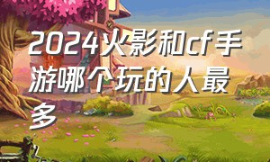 2024火影和cf手游哪个玩的人最多