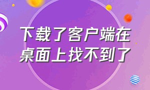 下载了客户端在桌面上找不到了