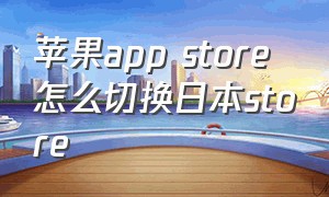 苹果app store怎么切换日本store