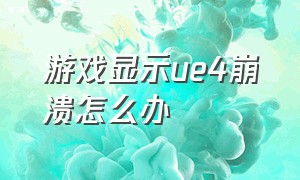 游戏显示ue4崩溃怎么办