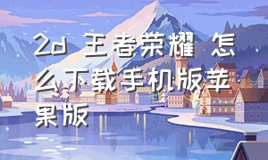 2d 王者荣耀 怎么下载手机版苹果版