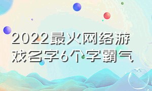 2022最火网络游戏名字6个字霸气