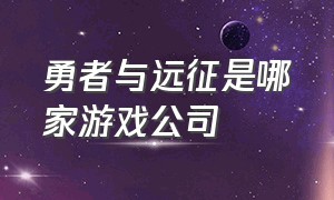 勇者与远征是哪家游戏公司