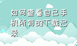 如何查看自己手机所有的下载记录