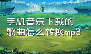 手机音乐下载的歌曲怎么转换mp3