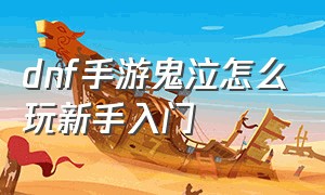 dnf手游鬼泣怎么玩新手入门