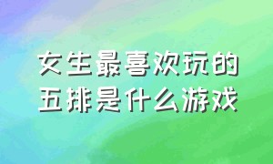 女生最喜欢玩的五排是什么游戏