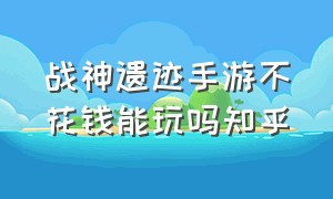 战神遗迹手游不花钱能玩吗知乎