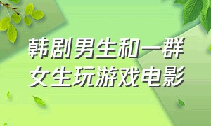 韩剧男生和一群女生玩游戏电影