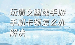 玩倩女幽魂手游手机卡顿怎么办解决