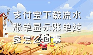 支付宝下载流水账单显示账单过多怎么回事