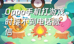 Oppo手机打游戏时接不到电话微信