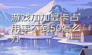 游戏加加显卡占用率不到50怎么办