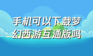 手机可以下载梦幻西游互通版吗