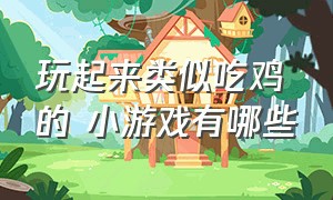 玩起来类似吃鸡的 小游戏有哪些