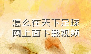 怎么在天下足球网上面下载视频