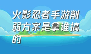 火影忍者手游削弱方案是拿谁搞的