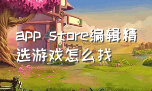 app store编辑精选游戏怎么找