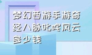 梦幻西游手游奇经八脉叱咤风云多少钱