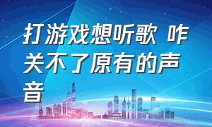 打游戏想听歌 咋关不了原有的声音