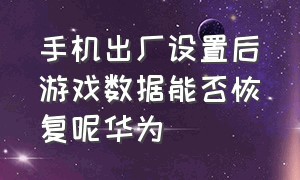 手机出厂设置后游戏数据能否恢复呢华为