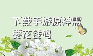 下载手游原神需要花钱吗