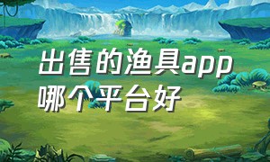 出售的渔具app哪个平台好