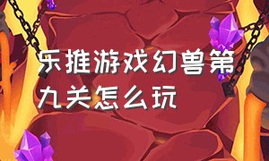 乐推游戏幻兽第九关怎么玩