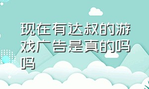 现在有达叔的游戏广告是真的吗吗