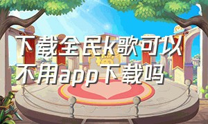 下载全民k歌可以不用app下载吗