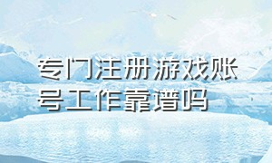 专门注册游戏账号工作靠谱吗