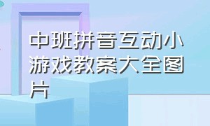 中班拼音互动小游戏教案大全图片