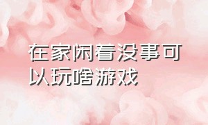 在家闲着没事可以玩啥游戏