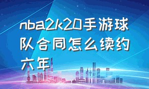 nba2k20手游球队合同怎么续约六年