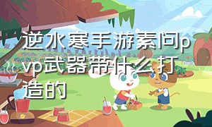 逆水寒手游素问pvp武器带什么打造的