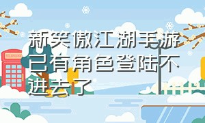 新笑傲江湖手游已有角色登陆不进去了