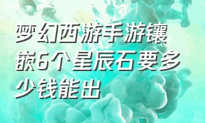 梦幻西游手游镶嵌6个星辰石要多少钱能出