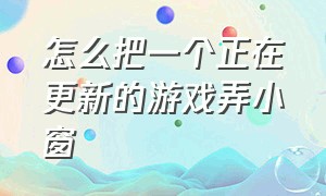 怎么把一个正在更新的游戏弄小窗