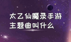 太乙仙魔录手游主题曲叫什么