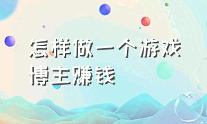 怎样做一个游戏博主赚钱