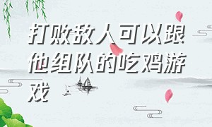 打败敌人可以跟他组队的吃鸡游戏