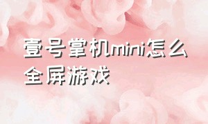 壹号掌机mini怎么全屏游戏