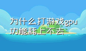 为什么打游戏gpu功能耗上不去