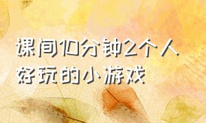 课间10分钟2个人好玩的小游戏