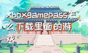 xboxgamepass怎么下载里面的游戏