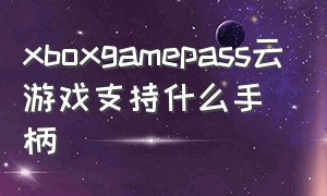 xboxgamepass云游戏支持什么手柄