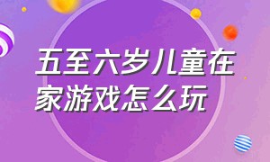 五至六岁儿童在家游戏怎么玩