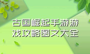 古国崛起手游游戏攻略图文大全