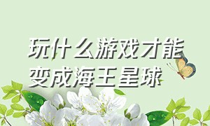 玩什么游戏才能变成海王星球