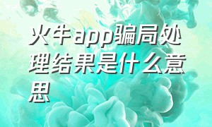 火牛app骗局处理结果是什么意思